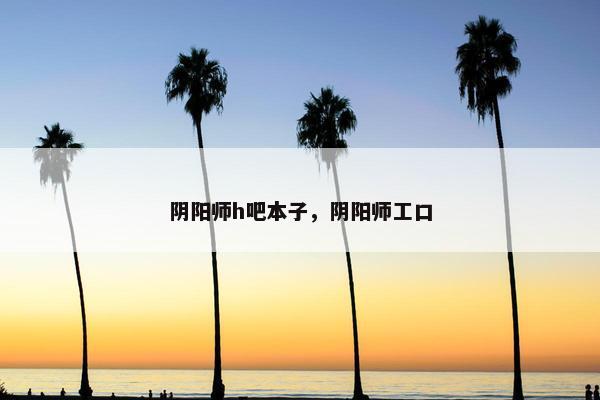 阴阳师h吧本子，阴阳师工口