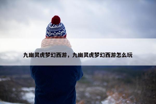 九幽灵虎梦幻西游，九幽灵虎梦幻西游怎么玩