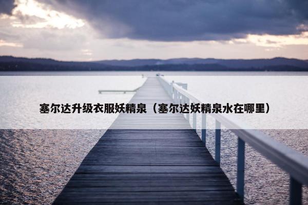 塞尔达升级衣服妖精泉（塞尔达妖精泉水在哪里）