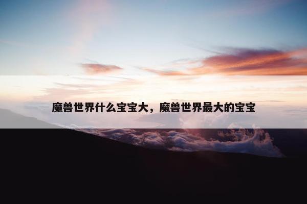魔兽世界什么宝宝大，魔兽世界最大的宝宝