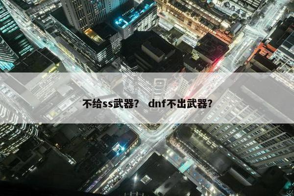 不给ss武器？ dnf不出武器？