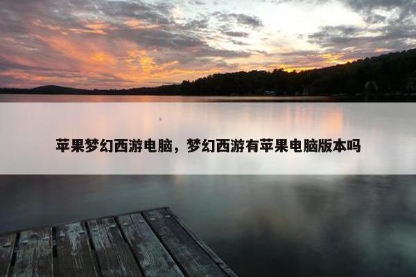 苹果梦幻西游电脑，梦幻西游有苹果电脑版本吗