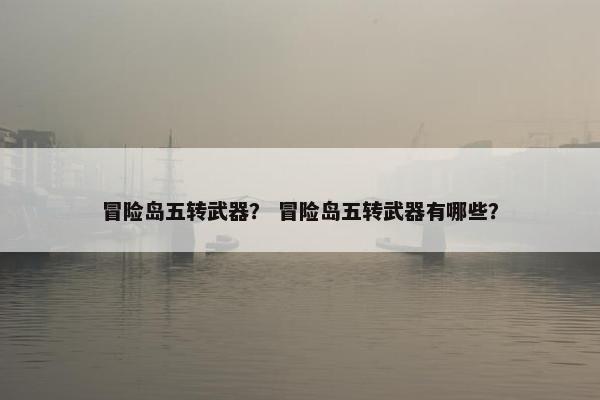 冒险岛五转武器？ 冒险岛五转武器有哪些？