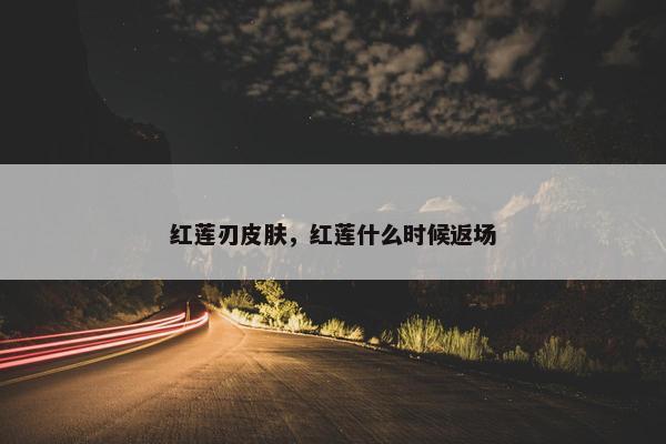 红莲刃皮肤，红莲什么时候返场