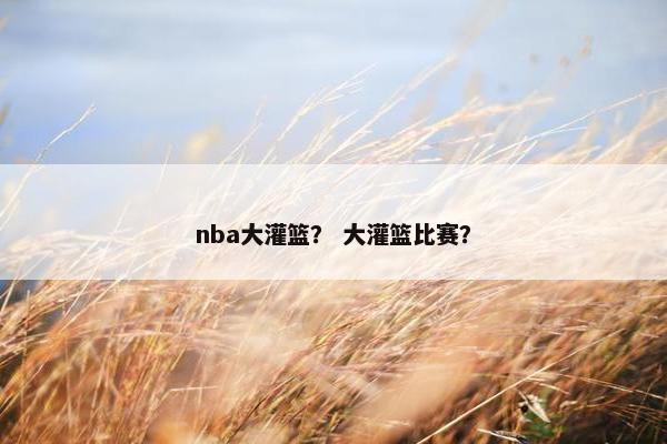nba大灌篮？ 大灌篮比赛？