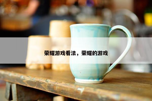 荣耀游戏看法，荣耀的游戏