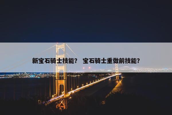 新宝石骑士技能？ 宝石骑士重做前技能？