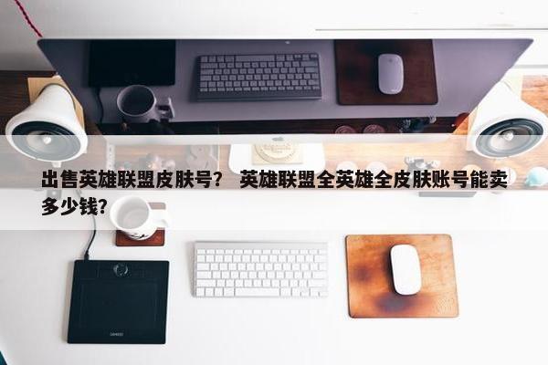 出售英雄联盟皮肤号？ 英雄联盟全英雄全皮肤账号能卖多少钱？
