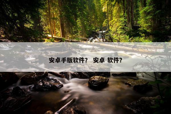 安卓手版软件？ 安卓 软件？