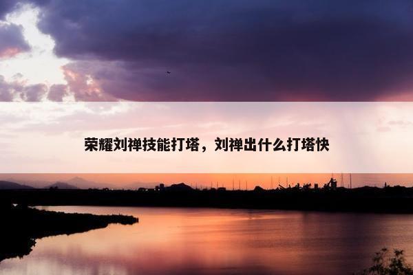 荣耀刘禅技能打塔，刘禅出什么打塔快