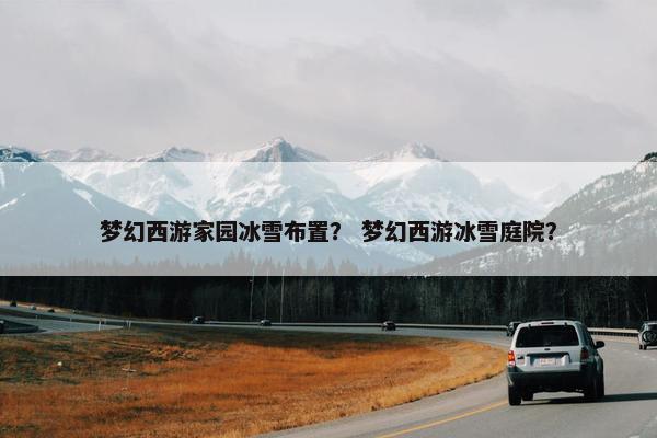 梦幻西游家园冰雪布置？ 梦幻西游冰雪庭院？