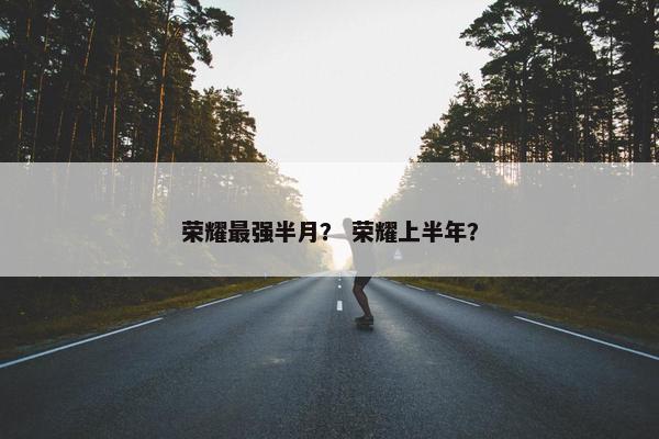 荣耀最强半月？ 荣耀上半年？