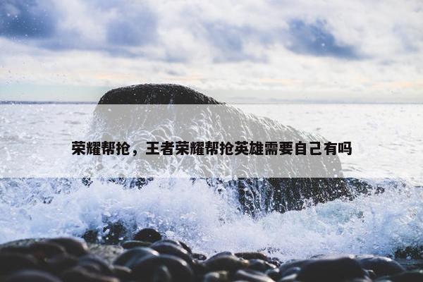 荣耀帮抢，王者荣耀帮抢英雄需要自己有吗