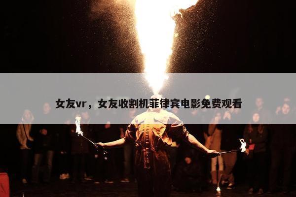 女友vr，女友收割机菲律宾电影免费观看