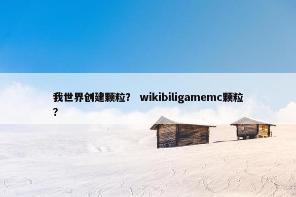 我世界创建颗粒？ wikibiligamemc颗粒？