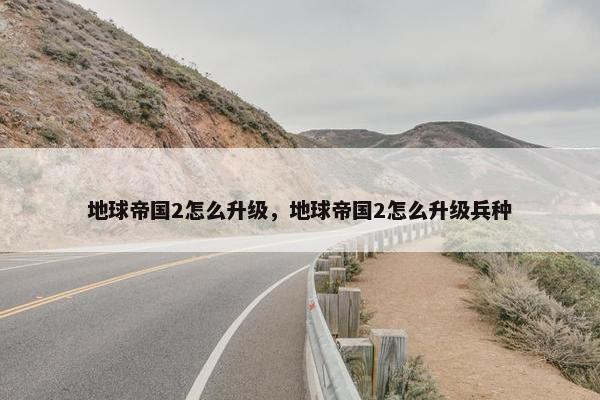 地球帝国2怎么升级，地球帝国2怎么升级兵种