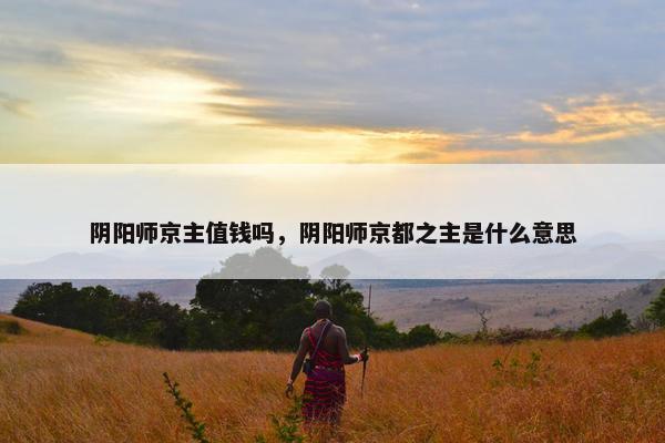 阴阳师京主值钱吗，阴阳师京都之主是什么意思