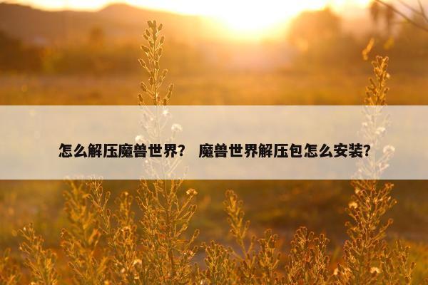 怎么解压魔兽世界？ 魔兽世界解压包怎么安装？
