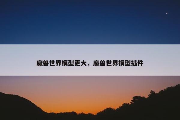 魔兽世界模型更大，魔兽世界模型插件