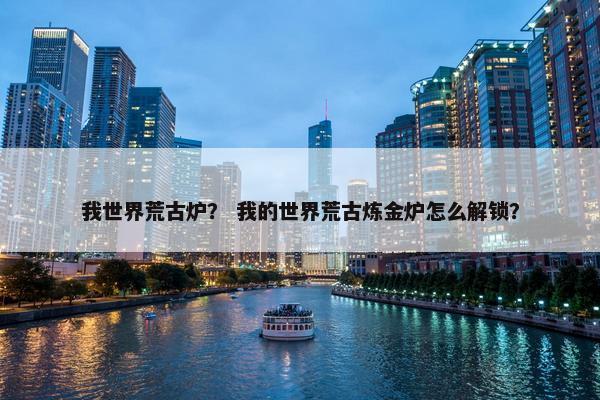 我世界荒古炉？ 我的世界荒古炼金炉怎么解锁？