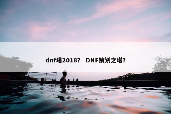 dnf塔2018? DNF策划之塔? dnf塔2018? DNF策划之塔?