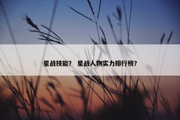 星战技能? 星战人物实力排行榜? 星战技能? 星战人物实力排行榜?