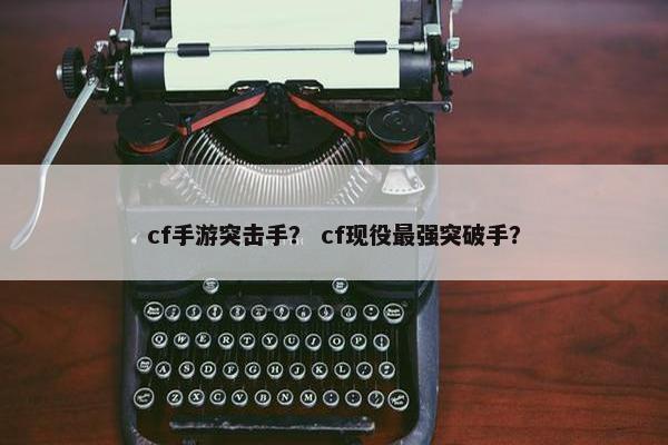 cf手游突击手？ cf现役最强突破手？