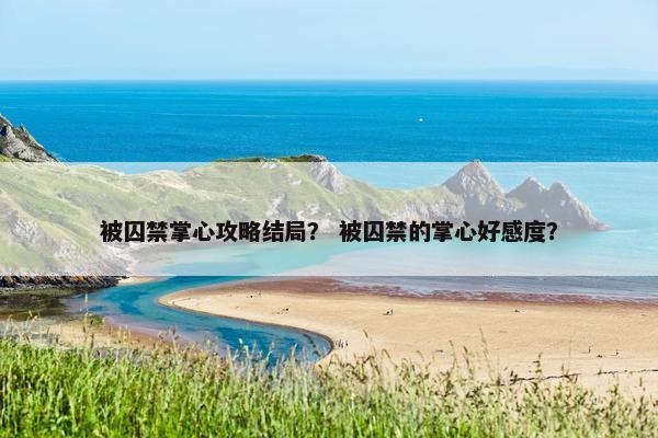 被囚禁掌心攻略结局？ 被囚禁的掌心好感度？
