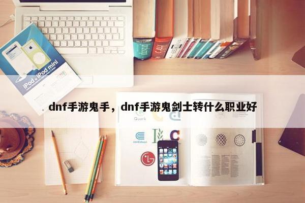 dnf手游鬼手，dnf手游鬼剑士转什么职业好