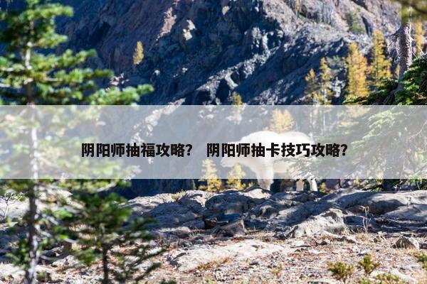 阴阳师抽福攻略？ 阴阳师抽卡技巧攻略？