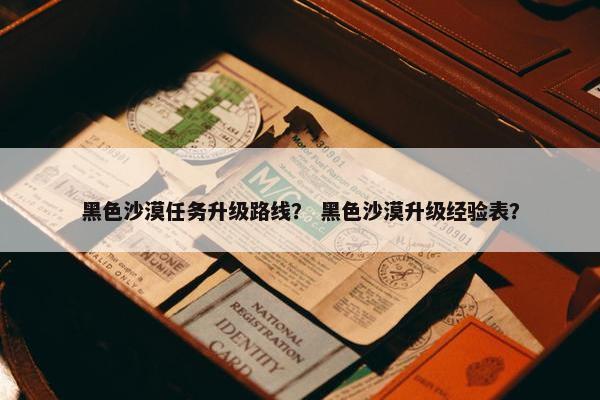 黑色沙漠任务升级路线? 黑色沙漠升级经验表? 黑色沙漠任务升级路线? 黑色沙漠升级经验表?