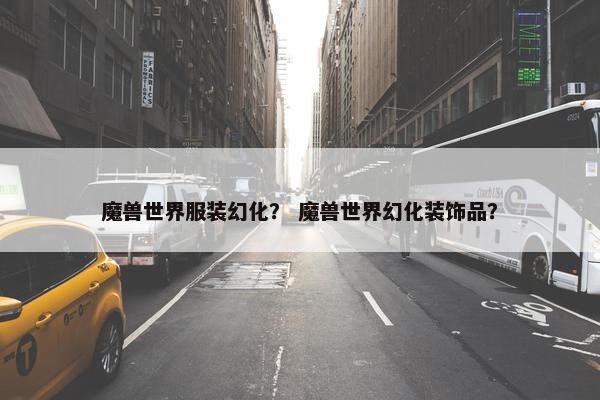 魔兽世界服装幻化？ 魔兽世界幻化装饰品？