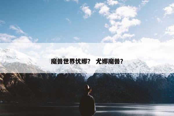 魔兽世界忧娜？ 尤娜魔兽？