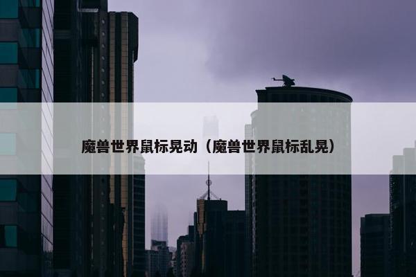 魔兽世界鼠标晃动（魔兽世界鼠标乱晃）