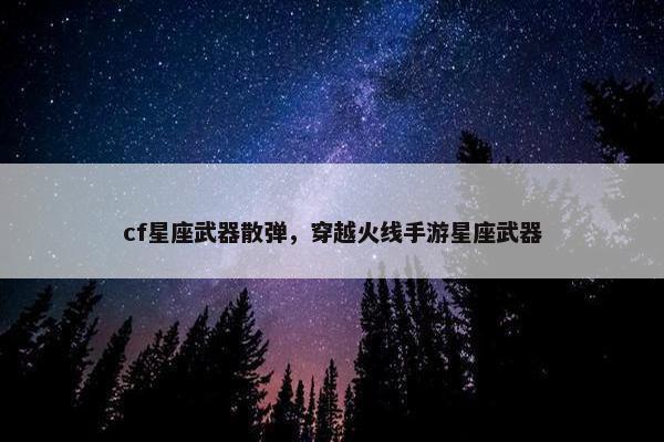 cf星座武器散弹,穿越火线手游星座武器 cf星座武器散弹,穿越火线手游星座武器