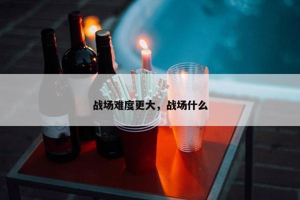 战场难度更大，战场什么