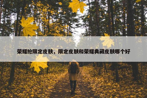 荣耀抢限定皮肤，限定皮肤和荣耀典藏皮肤哪个好