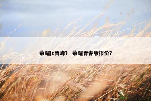 荣耀jc青峰？ 荣耀青春版报价？