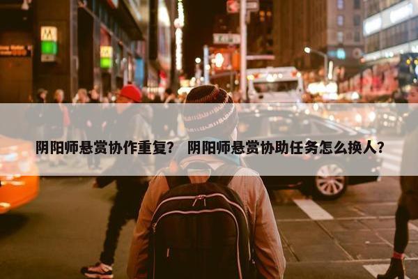 阴阳师悬赏协作重复？ 阴阳师悬赏协助任务怎么换人？