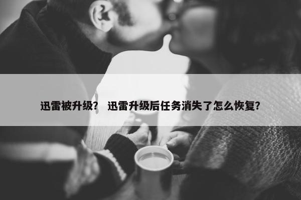 迅雷被升级？ 迅雷升级后任务消失了怎么恢复？