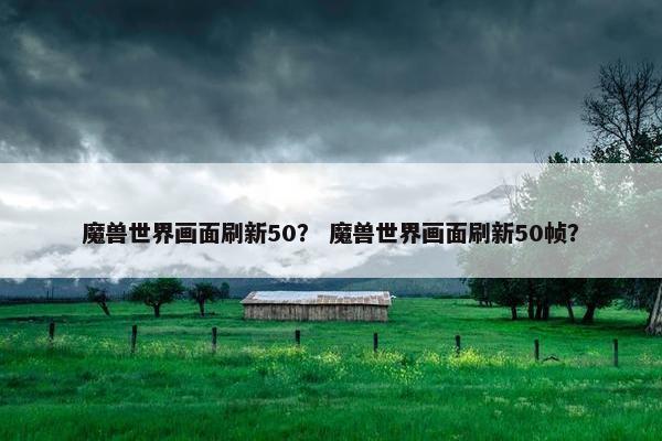 魔兽世界画面刷新50？ 魔兽世界画面刷新50帧？