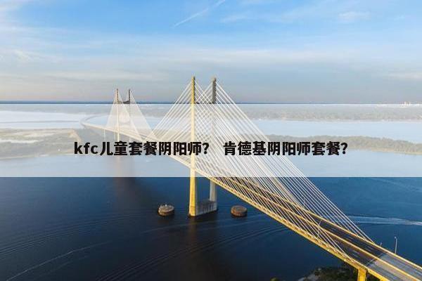 kfc儿童套餐阴阳师？ 肯德基阴阳师套餐？