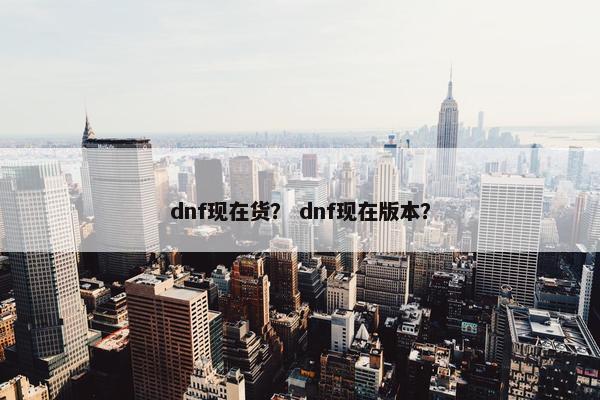 dnf现在货？ dnf现在版本？