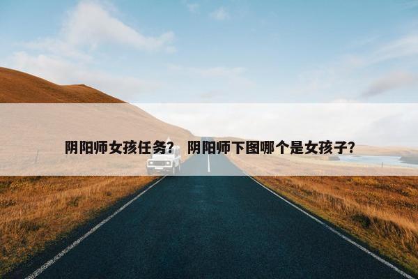 阴阳师女孩任务？ 阴阳师下图哪个是女孩子？