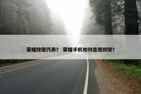 荣耀按键代表？ 荣耀手机如何出现按键？