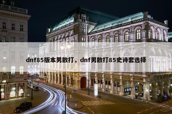 dnf85版本男散打，dnf男散打85史诗套选择