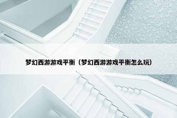 梦幻西游游戏平衡（梦幻西游游戏平衡怎么玩）