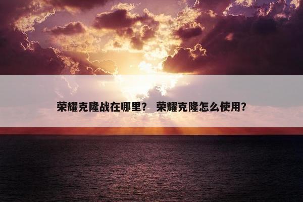 荣耀克隆战在哪里？ 荣耀克隆怎么使用？