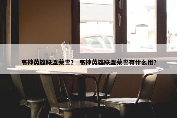 韦神英雄联盟荣誉？ 韦神英雄联盟荣誉有什么用？