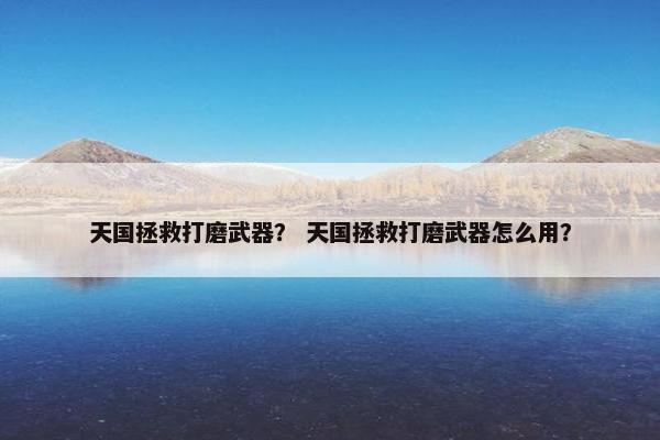 天国拯救打磨武器？ 天国拯救打磨武器怎么用？